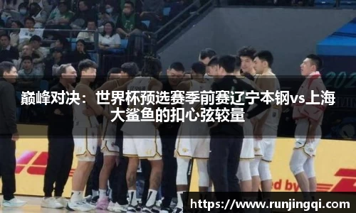 巅峰对决：世界杯预选赛季前赛辽宁本钢vs上海大鲨鱼的扣心弦较量